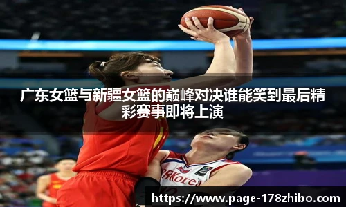 广东女篮与新疆女篮的巅峰对决谁能笑到最后精彩赛事即将上演