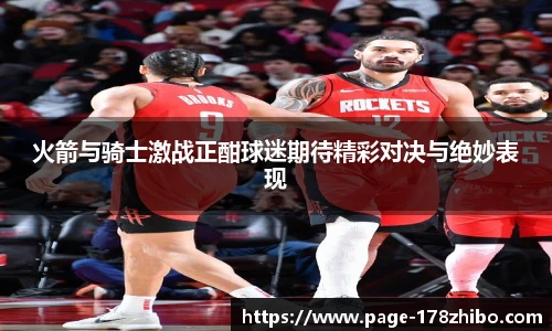 火箭与骑士激战正酣球迷期待精彩对决与绝妙表现
